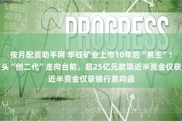 按月配资助手网 华钰矿业上市10年后“易主”!河南有色巨头“创二代”走向台前,超25亿元款项近半资金仅获银行意向函