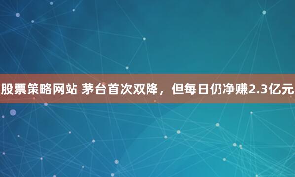 股票策略网站 茅台首次双降，但每日仍净赚2.3亿元