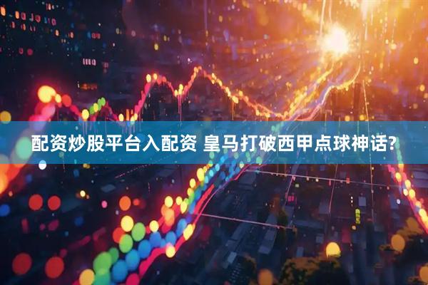 配资炒股平台入配资 皇马打破西甲点球神话?